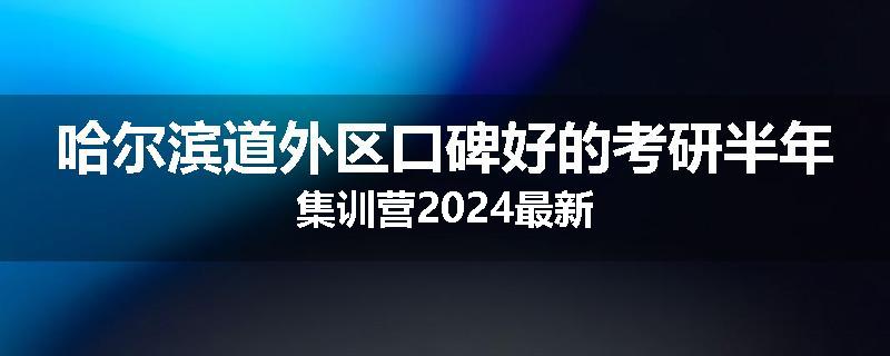 哈尔滨道外区口碑好的考研半年集训营2024最新