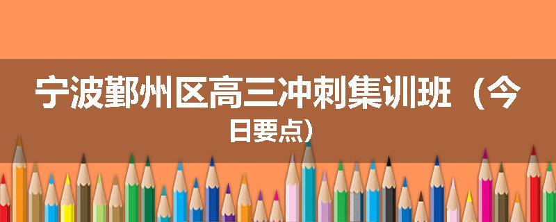 宁波鄞州区高三冲刺集训班（今日要点）