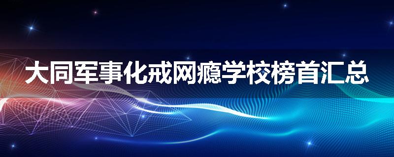 大同军事化戒网瘾学校榜首汇总