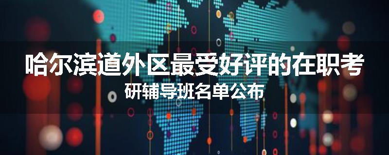 哈尔滨道外区最受好评的在职考研辅导班名单公布