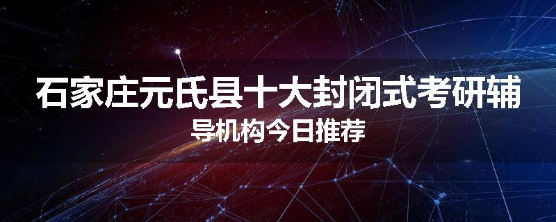 石家庄元氏县十大封闭式考研辅导机构今日推荐