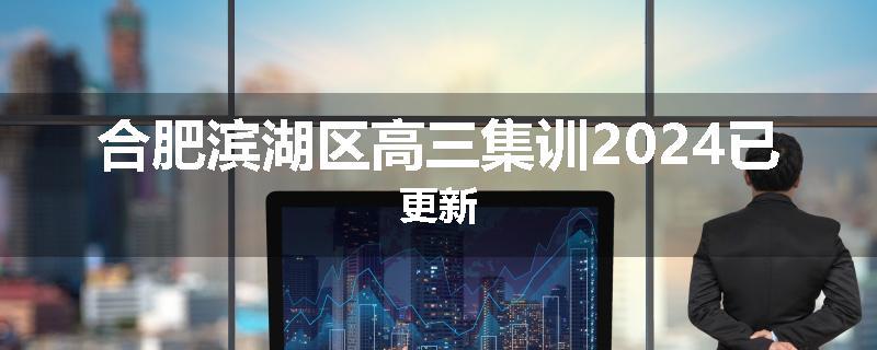 合肥滨湖区高三集训2024已更新