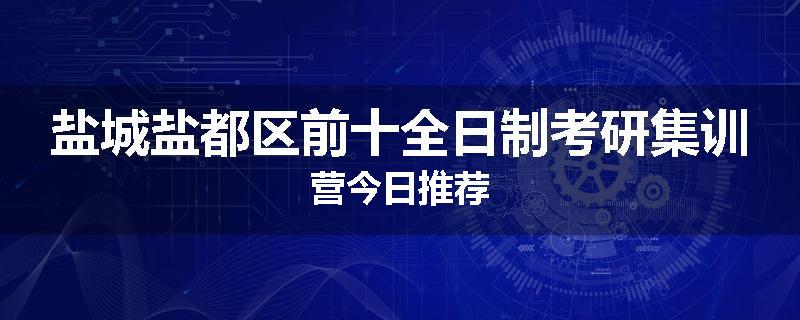 盐城盐都区前十全日制考研集训营今日推荐