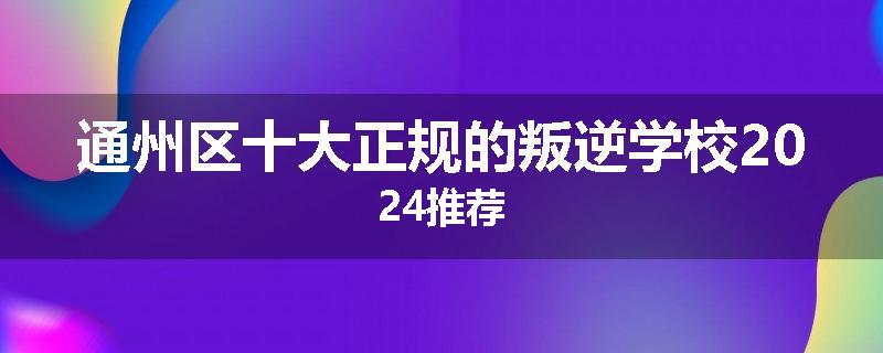通州区十大正规的叛逆学校2024推荐