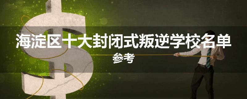海淀区十大封闭式叛逆学校名单参考