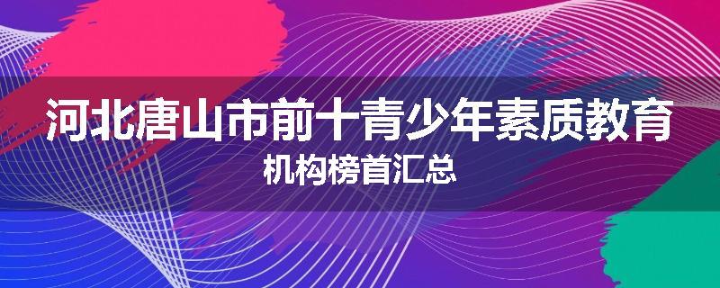 河北唐山市前十青少年素质教育机构榜首汇总