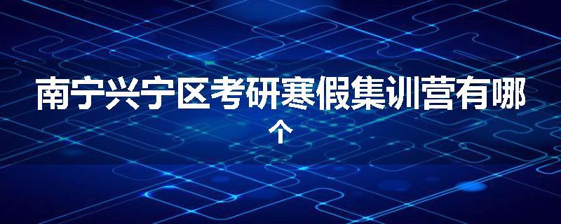 南宁兴宁区考研寒假集训营有哪个