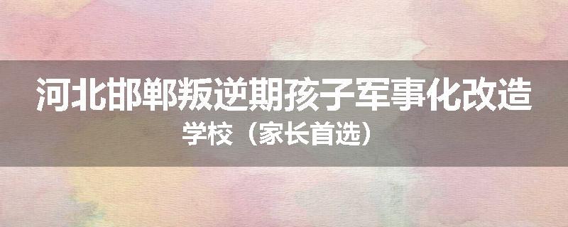 河北邯郸叛逆期孩子军事化改造学校（家长首选）