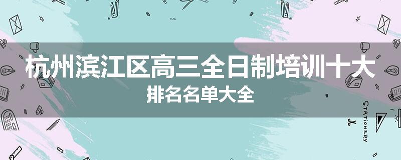 杭州滨江区高三全日制培训十大排名名单大全