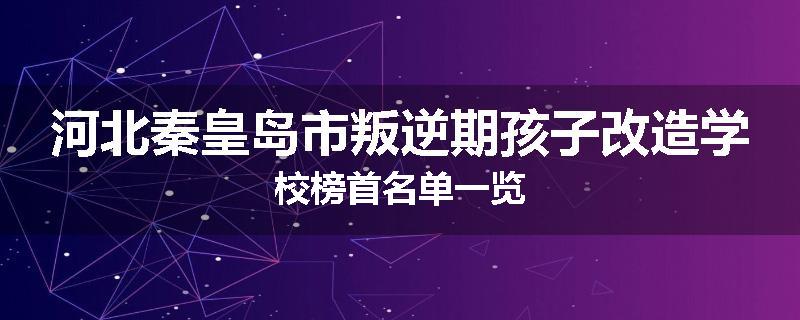 河北秦皇岛市叛逆期孩子改造学校榜首名单一览