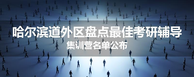哈尔滨道外区盘点最佳考研辅导集训营名单公布