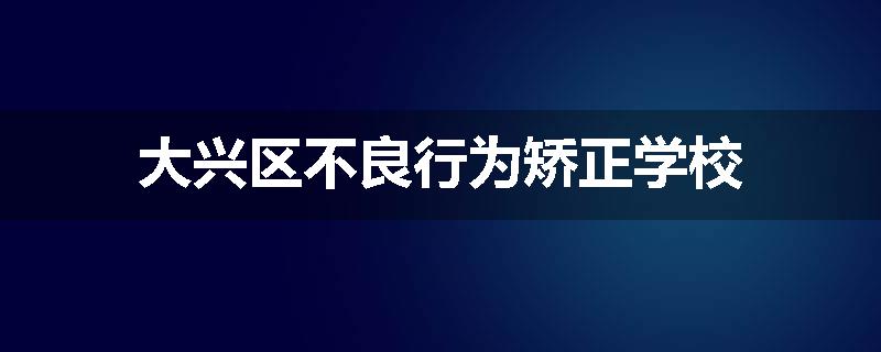 大兴区不良行为矫正学校