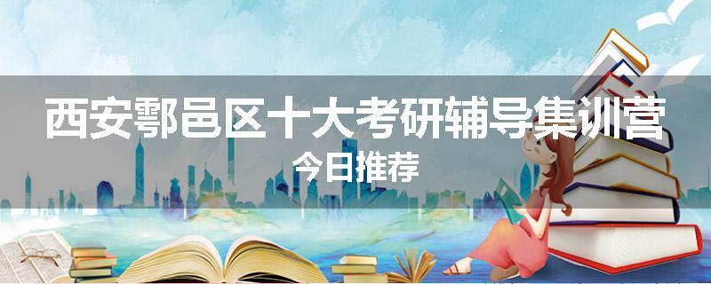 西安鄠邑区十大考研辅导集训营今日推荐