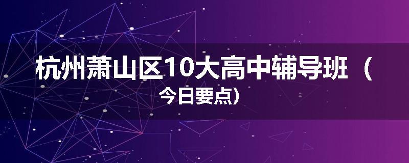 杭州萧山区10大高中辅导班（今日要点）