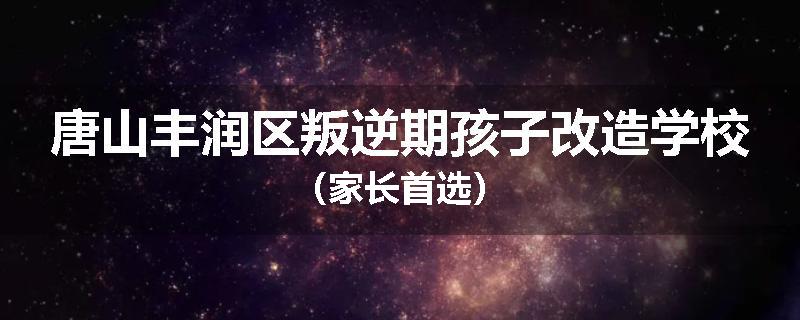 唐山丰润区叛逆期孩子改造学校（家长首选）