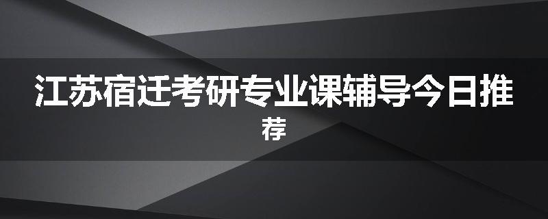 江苏宿迁考研专业课辅导今日推荐