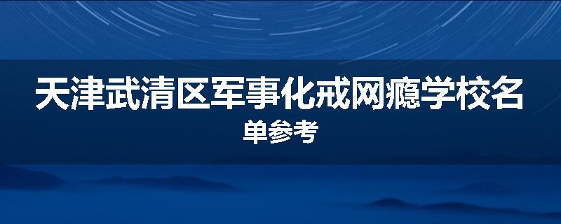 天津武清区军事化戒网瘾学校名单参考