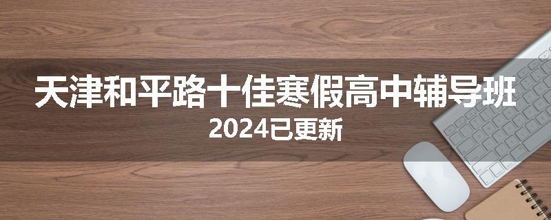 天津和平路十佳寒假高中辅导班2024已更新
