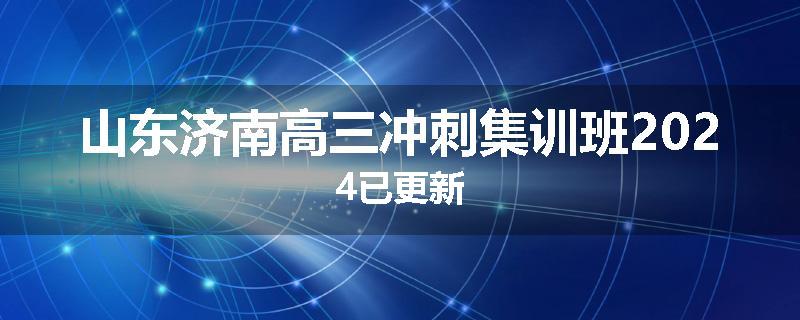 山东济南高三冲刺集训班2024已更新