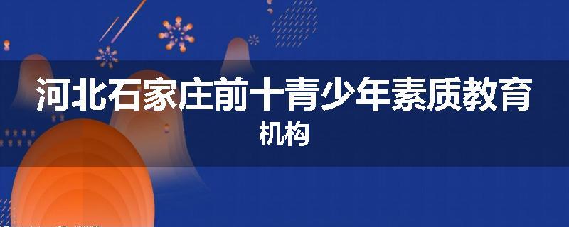 河北石家庄前十青少年素质教育机构