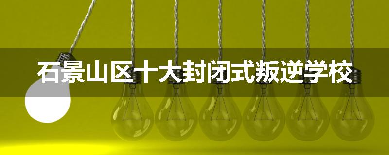 石景山区十大封闭式叛逆学校