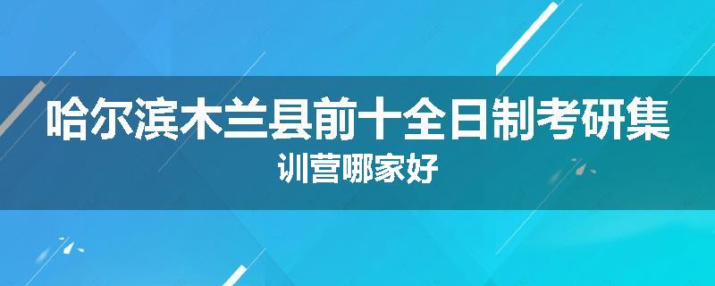哈尔滨木兰县前十全日制考研集训营哪家好