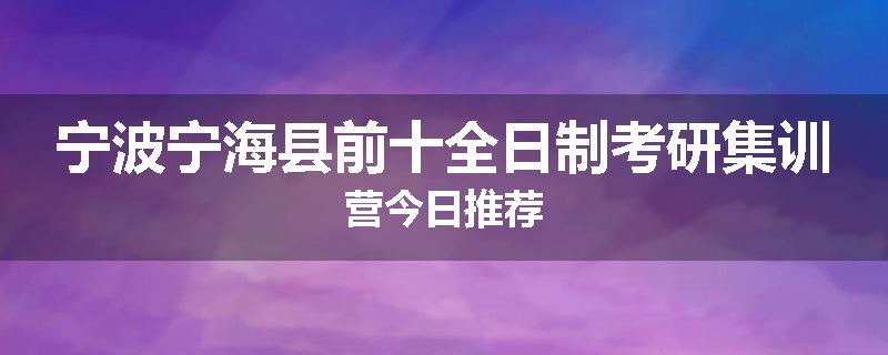 宁波宁海县前十全日制考研集训营今日推荐