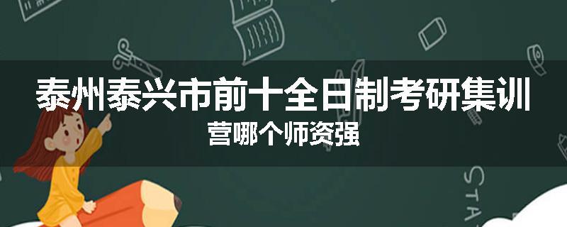 泰州泰兴市前十全日制考研集训营哪个师资强