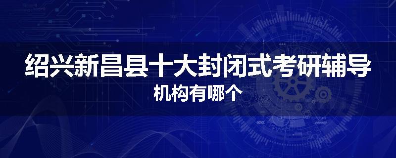 绍兴新昌县十大封闭式考研辅导机构有哪个