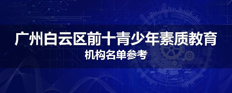 广州白云区前十青少年素质教育机构名单参考