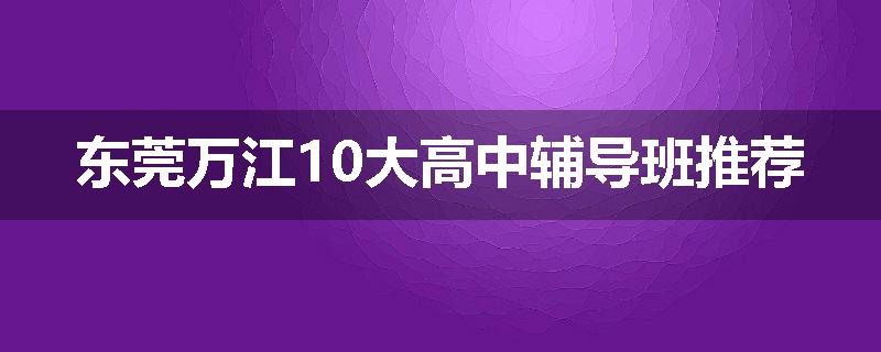 东莞万江10大高中辅导班推荐