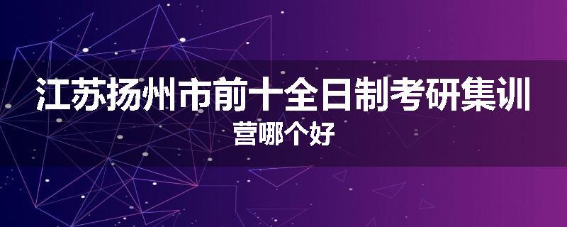 江苏扬州市前十全日制考研集训营哪个好