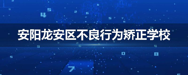 安阳龙安区不良行为矫正学校