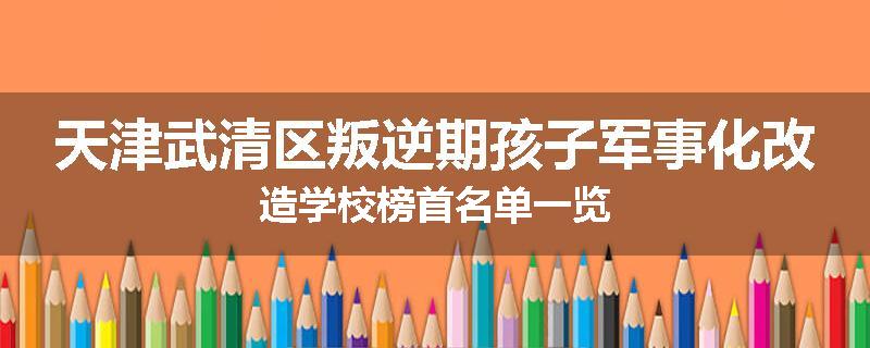 天津武清区叛逆期孩子军事化改造学校榜首名单一览