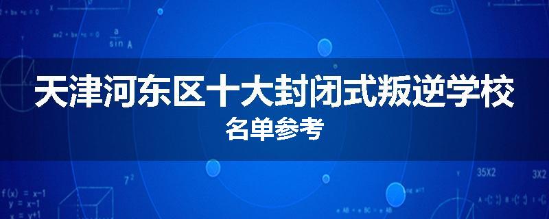 天津河东区十大封闭式叛逆学校名单参考