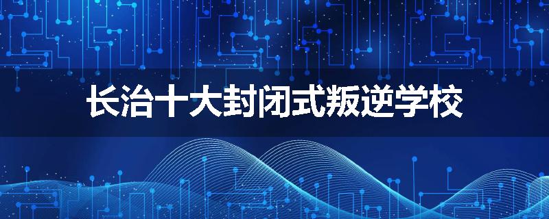 长治十大封闭式叛逆学校