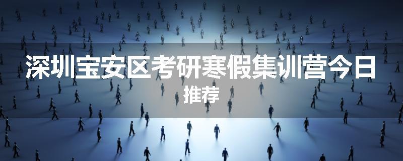 深圳宝安区考研寒假集训营今日推荐