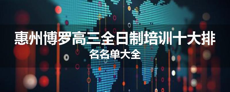 惠州博罗高三全日制培训十大排名名单大全