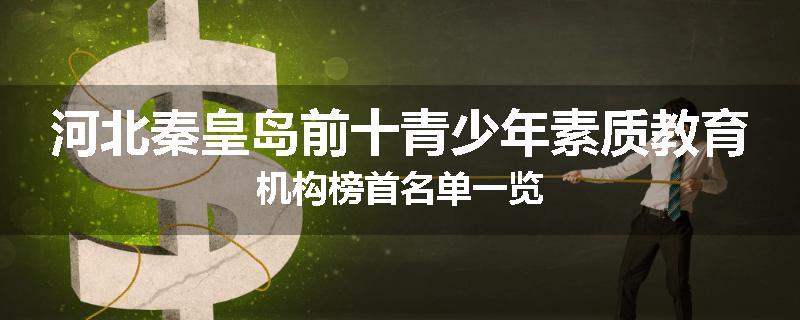 河北秦皇岛前十青少年素质教育机构榜首名单一览
