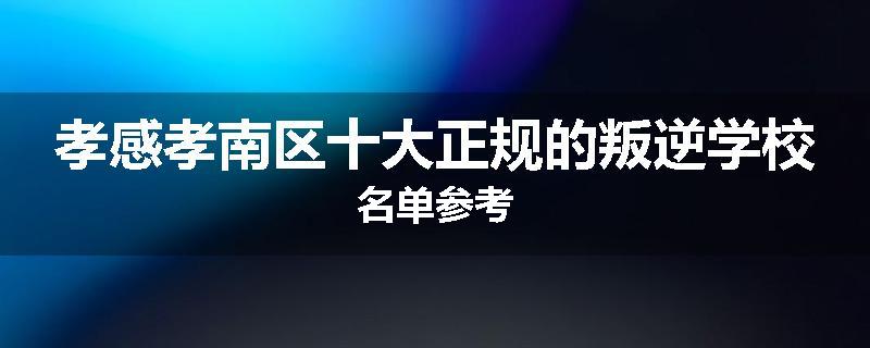 孝感孝南区十大正规的叛逆学校名单参考