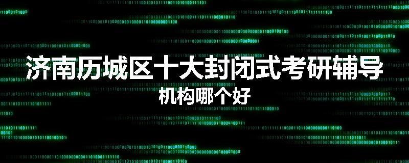 济南历城区十大封闭式考研辅导机构哪个好