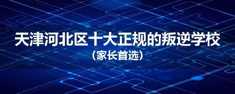 天津河北区十大正规的叛逆学校（家长首选）