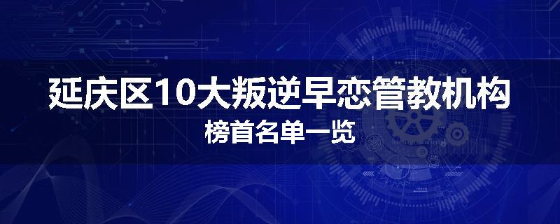 延庆区10大叛逆早恋管教机构榜首名单一览