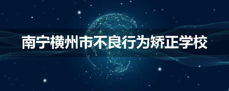 南宁横州市不良行为矫正学校
