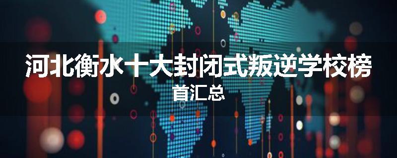 河北衡水十大封闭式叛逆学校榜首汇总