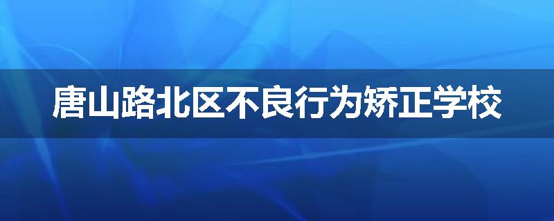 唐山路北区不良行为矫正学校