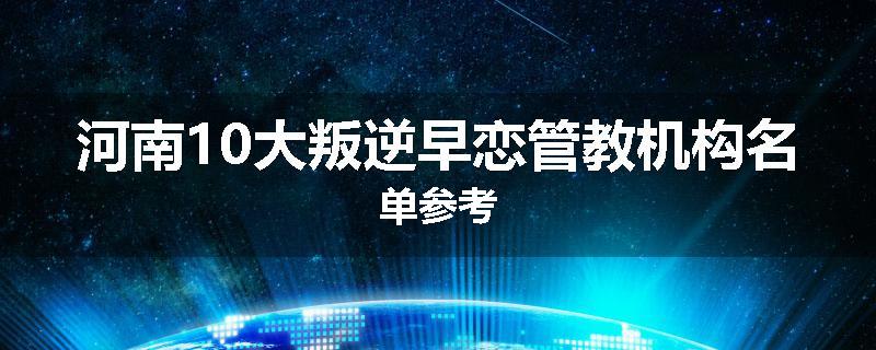 河南10大叛逆早恋管教机构名单参考