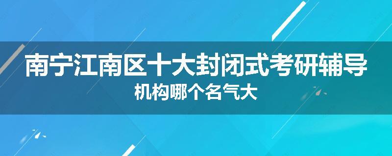 南宁江南区十大封闭式考研辅导机构哪个名气大