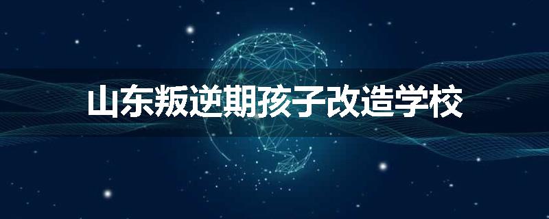 山东叛逆期孩子改造学校