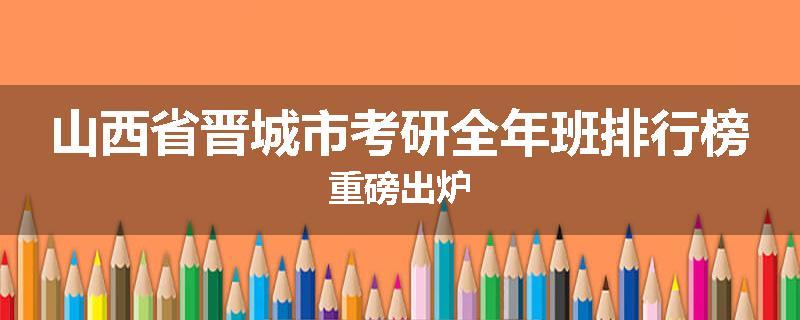 山西省晋城市考研全年班排行榜重磅出炉